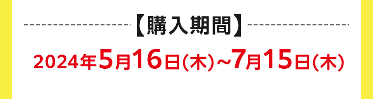 【購入期間】 2024年5月16日 (木)~7月15日 (木)