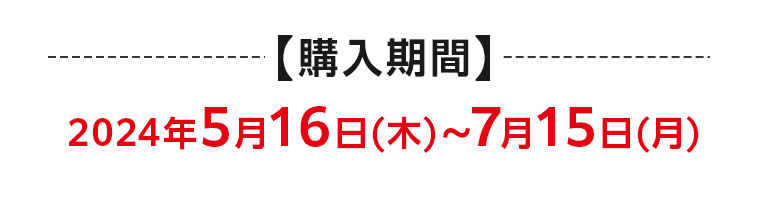 【購入期間】 2024年5月16日 (木)~7月15日 (月)