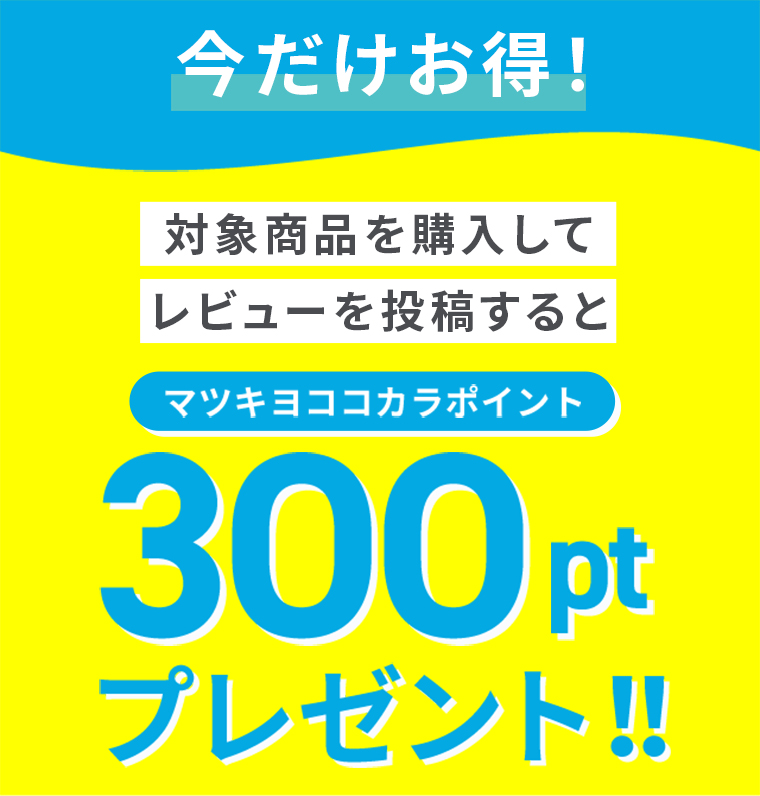 今だけお得！ 対象商品を購入してレビューを投稿するとマツキヨココカラポイント 300ptプレゼント!!