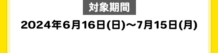対象期間 2024年6月16日(日)~7月15日(月)