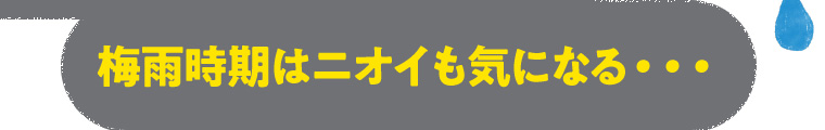 梅雨時期はニオイも気になる・・・