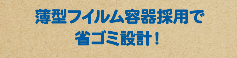 薄型フイルム容器採用で 省ゴミ設計!