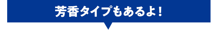 芳香タイプもあるよ!