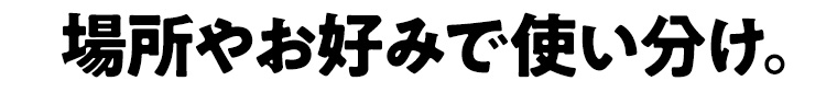 場所やお好みで使い分け。