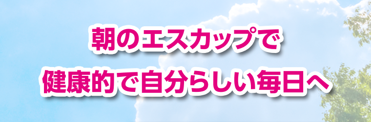 朝のエスカップで健康的で自分らしい毎日へ