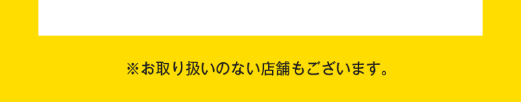 ※お取り扱いのない店舗もございます。