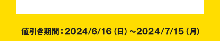 値引き期間：2024/6/16（日）～2024/7/15（月）