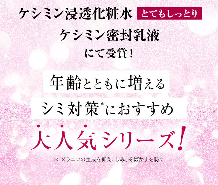 ケシミン浸透化粧水とてもしっとりケシミン密封乳液にて受賞！年齢とともに増えるシミ対策*におすすめ 大人気シリーズ！