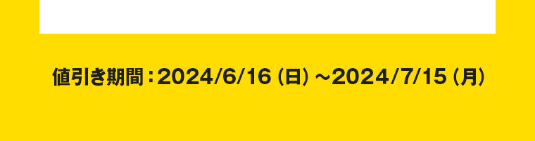 値引き期間：2024/6/16（日）～2024/7/15（月）