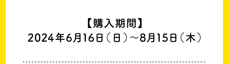 【購入期間】 2024年6月16日(日)~8月15日 (木)