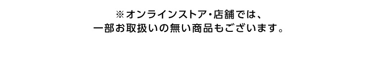 ※オンラインストア 店舗では、一部お取扱いの無い商品もございます。
