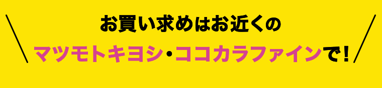 お買い求めはお近くのマツモトキヨシ・ココカラファインで！