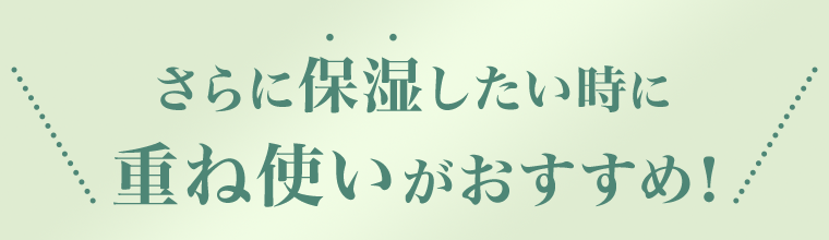 さらに保湿したい時に重ね使いがおすすめ！