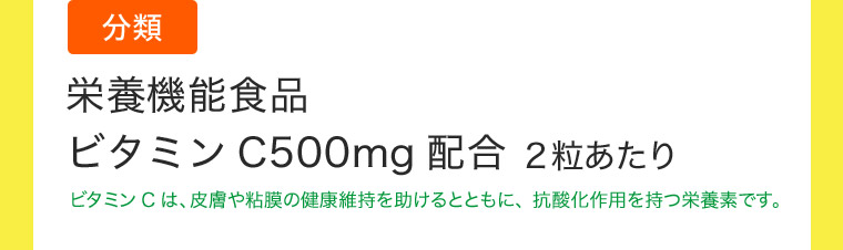 分類 栄養機能食品 ビタミンC500mg配合 2粒あたりビタミンCは、皮膚や粘膜の健康維持を助けるとともに、 抗酸化作用を持つ栄養素です。