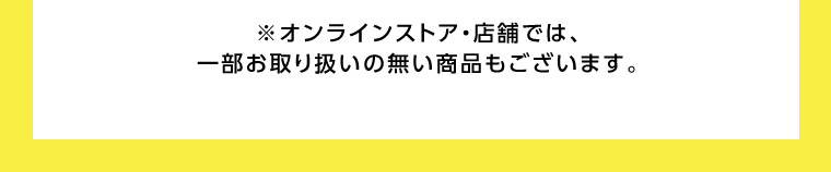※オンラインストア 店舗では、一部お取り扱いの無い商品もございます。