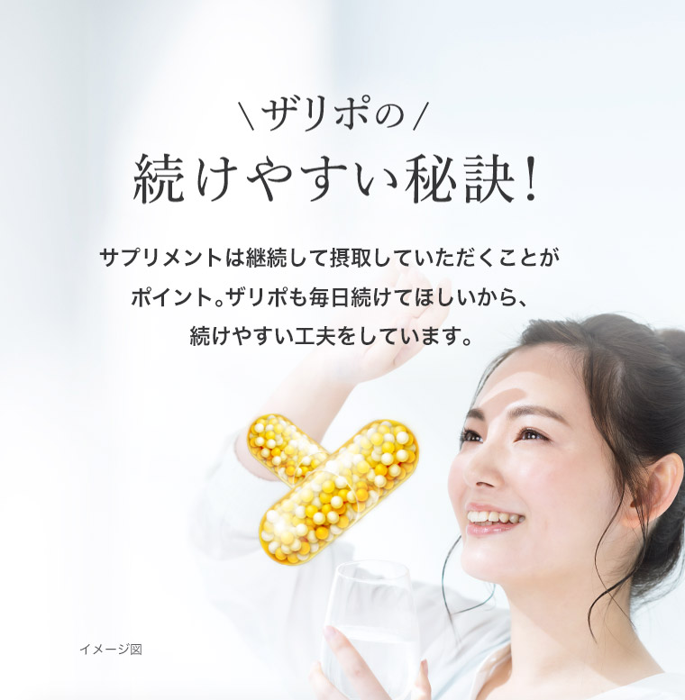 ザリポの続けやすい秘訣! サプリメントは継続して摂取していただくことがポイント。 ザリポも毎日続けてほしいから、続けやすい工夫をしています。