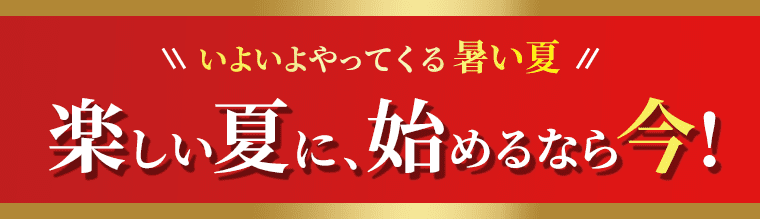 いよいよやってくる暑い夏　楽しい夏に、始めるなら今!