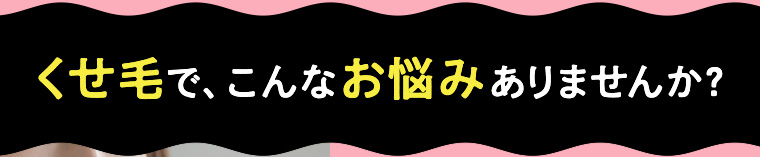 くせ毛で、こんなお悩みありませんか?