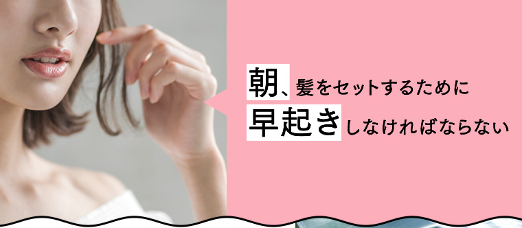 朝、髪をセットするために早起きしなければならない