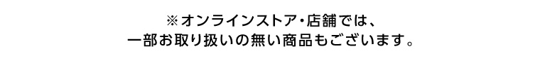 ※オンラインストア・店舗では、一部お取り扱いの無い商品もございます。