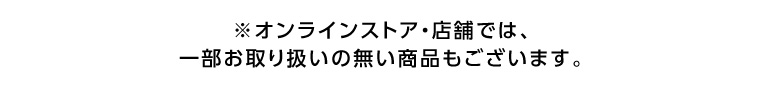 ※オンラインストア・店舗では、一部お取り扱いの無い商品もございます。