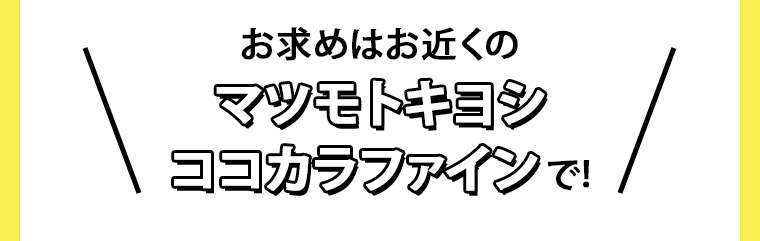お求めはお近くのマツモトキヨシ・ココカラファインで！