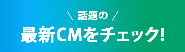 話題の最新CMをチェック！