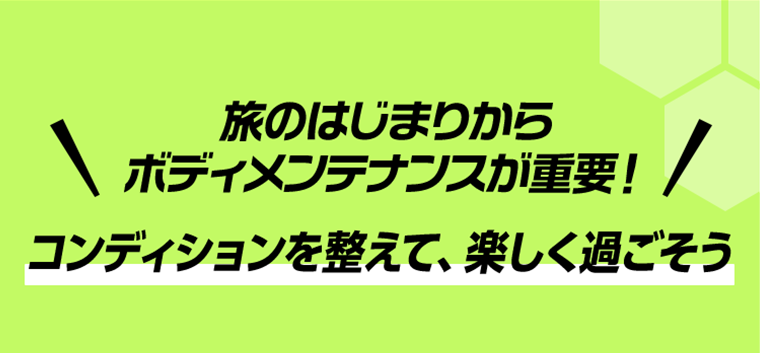 旅のはじまりからボディメンテナンスが重要！