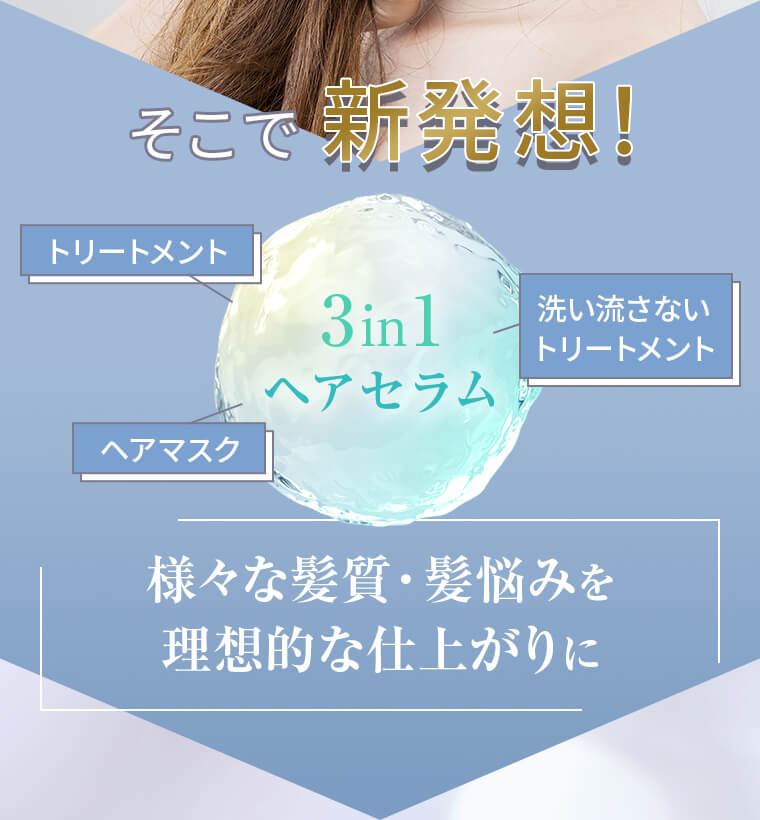 そこで新発想！「トリートメント」「ヘアマスク」「洗い流さないトリートメント」3in1ヘアセラム「様々な髪質・髪悩みを 理想的な仕上がりに」