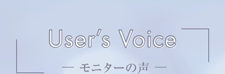 User’s Voice -モニターの声-