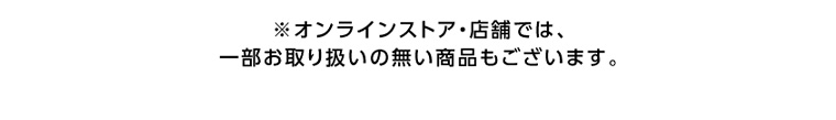 ※オンラインストア・店舗では、一部お取り扱いの無い商品もございます。