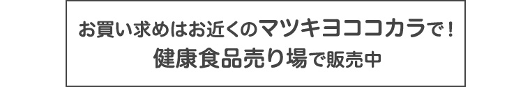 お買い求めはお近くのマツキヨココカラで! 健康食品売り場で販売中