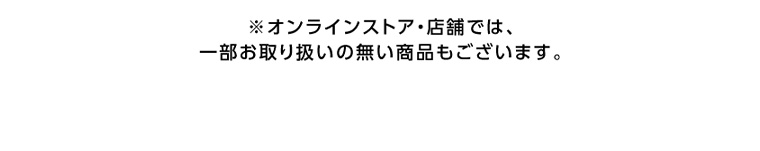 ※オンラインストア・店舗では、一部お取り扱いの無い商品もございます。