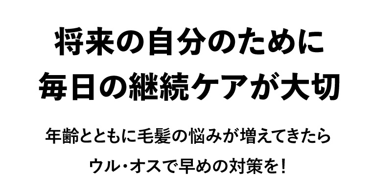 将来の自分のために毎日の継続ケアが大切 年齢とともに毛髪の悩みが増えてきたらウル・オスで早めの対策を!