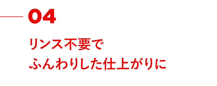 04 リンス不要でふんわりした仕上がりに