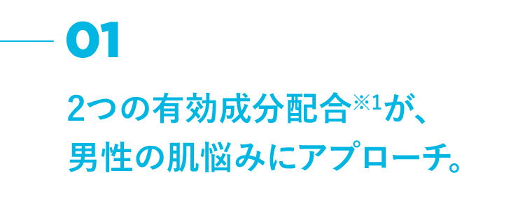 01 2つの有効成分配合※1が、男性の肌悩みにアプローチ。