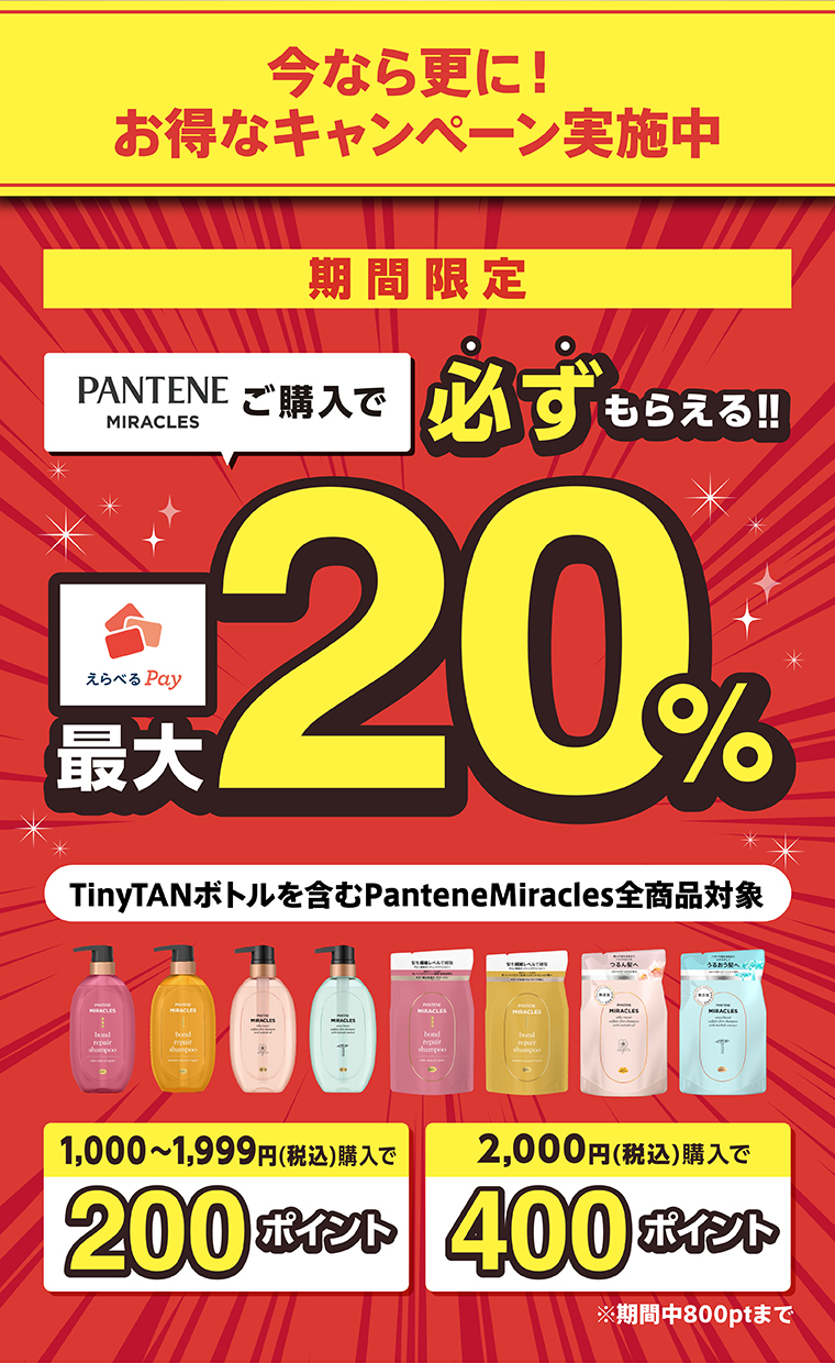 今なら更に！お得なキャンペーン実施中 期間限定 PANTENE MIRACLESご購入で必ずもらえる！！ えらべるPay最大20％ TinyTANボトルを含むPanteneMiracles全商品対象 1,000～1,999円（税込）購入で200ポイント 2,000円（税込）購入で400ポイント ※期間中800ptまで