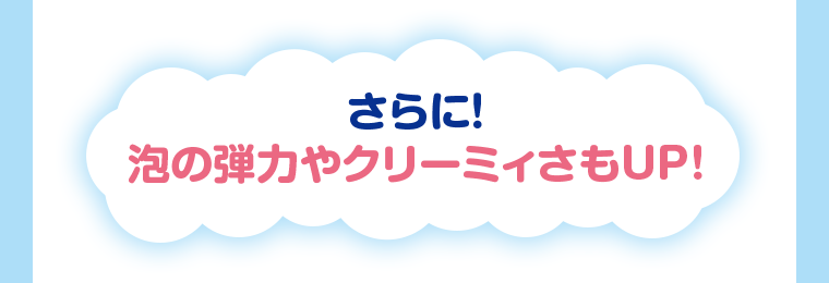 さらに！泡の弾力やクリーミィさもUP！