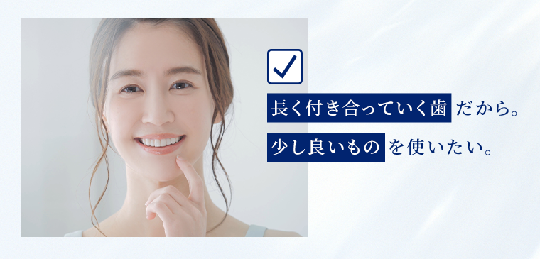 長く付き合っていく歯だから。少し良いものを使いたい。