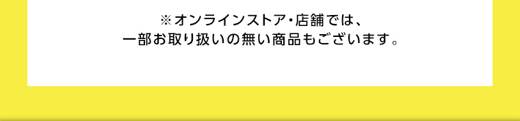 ※オンラインストア店舗では、一部お取り扱いの無い商品もございます。