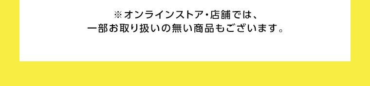 ※オンラインストア店舗では、一部お取り扱いの無い商品もございます。