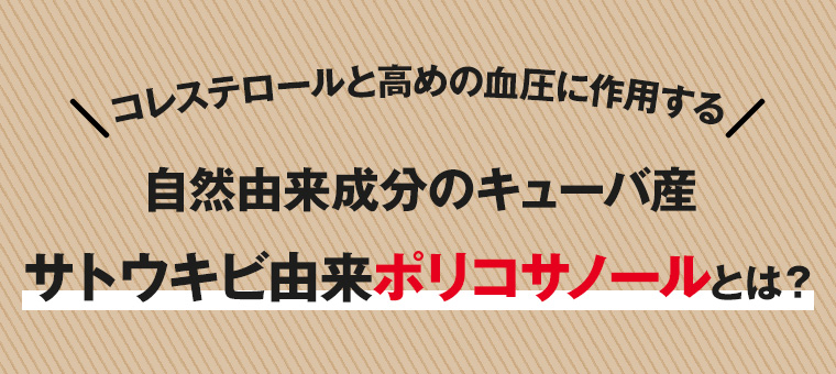 コレステロールと高めの血圧に作用する自然由来成分のキューバ産サトウキビ由来ポリコサノールとは?