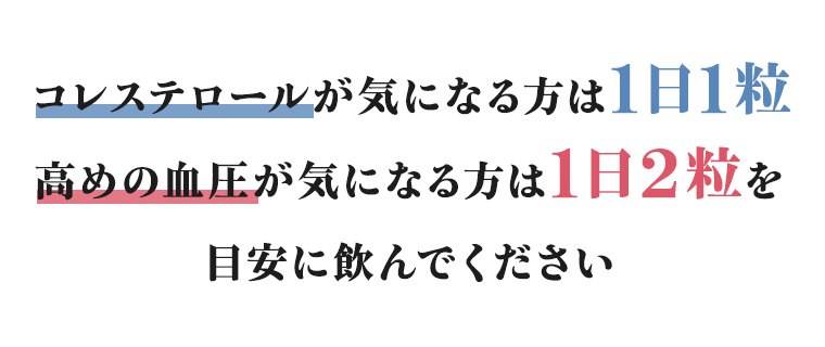 コレステロールが気になる方は1日1粒 高めの血圧が気になる方は1日2粒を目安に飲んでください