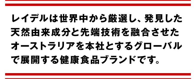 レイデルは世界中から厳選し、発見した天然由来成分と先端技術を融合させたオーストラリアを本社とするグローバルで展開する健康食品ブランドです。