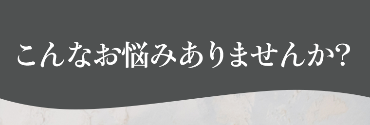 こんなお悩みありませんか？