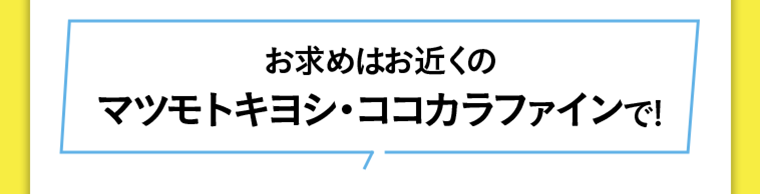 お求めはお近くのマツモトキヨシ・ココカラファインで！
