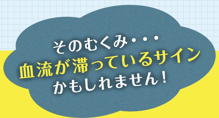そのむくみ・・・血流が滞っているサインかもしれません!