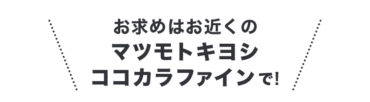 お求めはお近くのマツモトキヨシ・ココカラファインで！