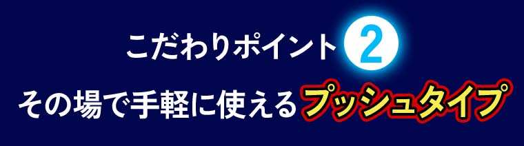 こだわりポイント②その場で手軽に使えるプッシュタイプ