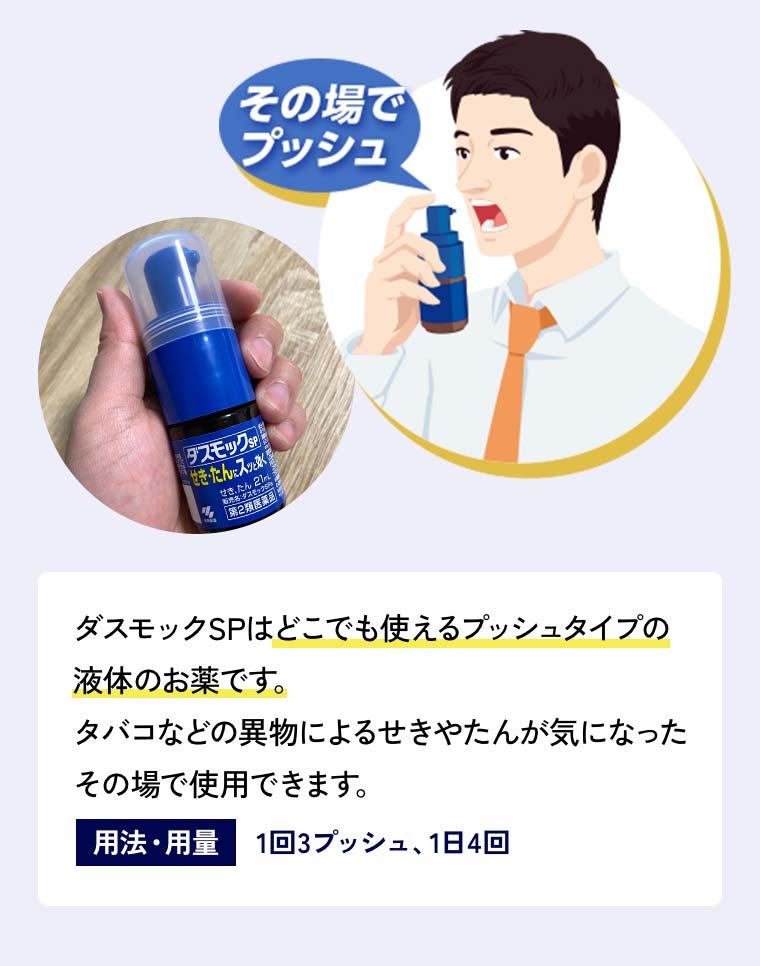 ダスモックSPはどこでも使えるプッシュタイプの液体のお薬です。タバコなどの異物によるせきやたんが気になったその場で使用できます。＜用法・用量＞1回3プッシュ、1日4回
